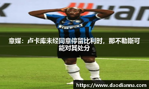 意媒：卢卡库未经同意停留比利时，那不勒斯可能对其处分